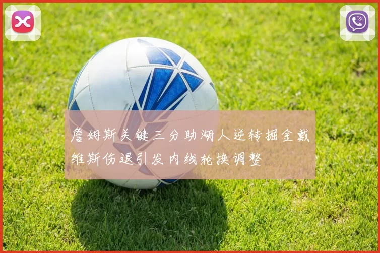 詹姆斯关键三分助湖人逆转掘金戴维斯伤退引发内线轮换调整
