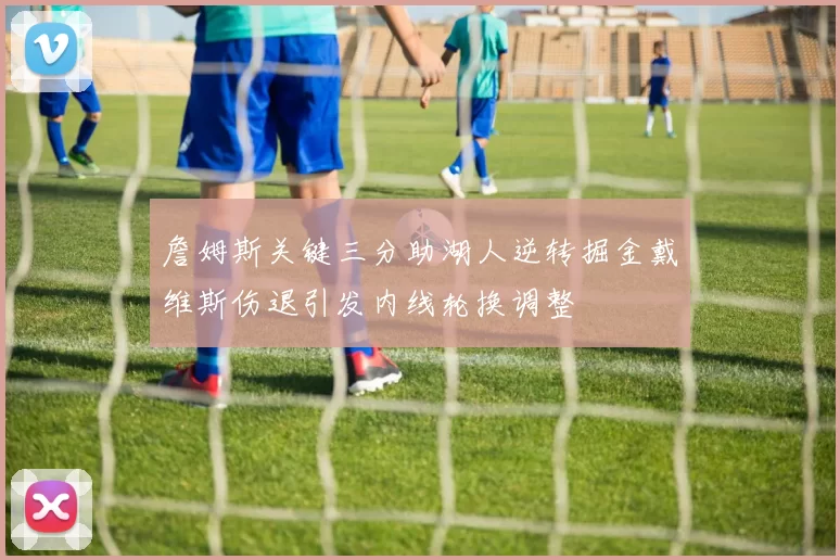 詹姆斯关键三分助湖人逆转掘金戴维斯伤退引发内线轮换调整