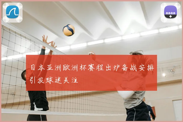 日本亚洲欧洲杯赛程出炉备战安排引发球迷关注