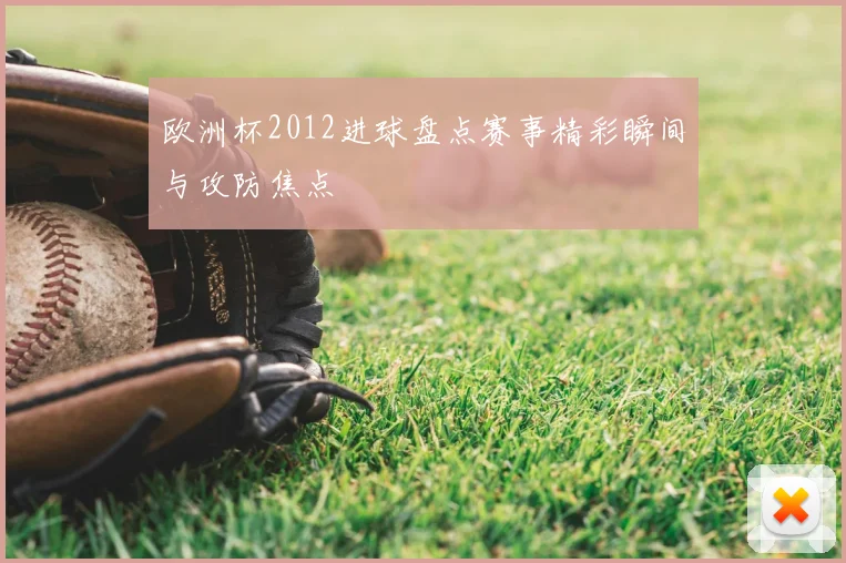 欧洲杯2012进球盘点赛事精彩瞬间与攻防焦点