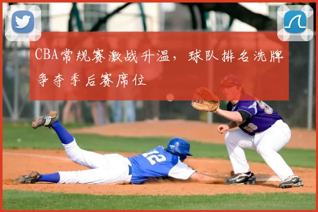 CBA常规赛激战升温，球队排名洗牌争夺季后赛席位
