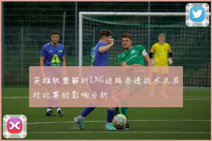 英雄联盟解析LNG边路渗透战术及其对比赛的影响分析