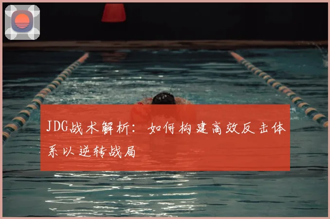 JDG战术解析：如何构建高效反击体系以逆转战局