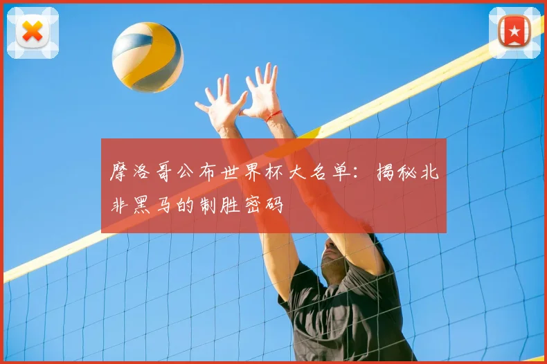 摩洛哥公布世界杯大名单：揭秘北非黑马的制胜密码