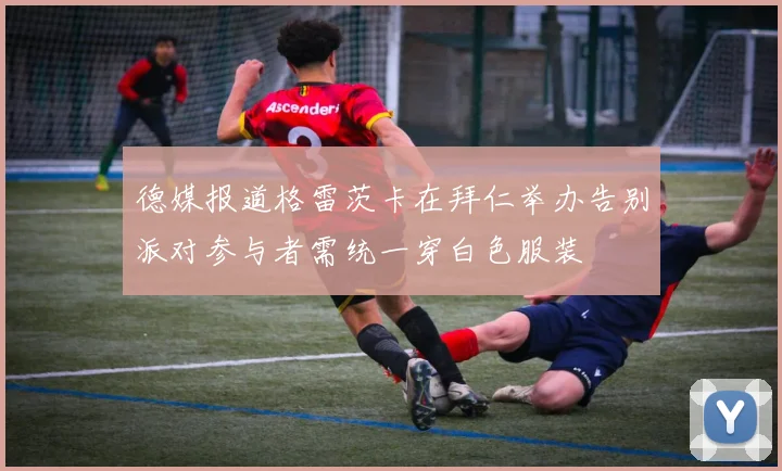 德媒报道格雷茨卡在拜仁举办告别派对参与者需统一穿白色服装