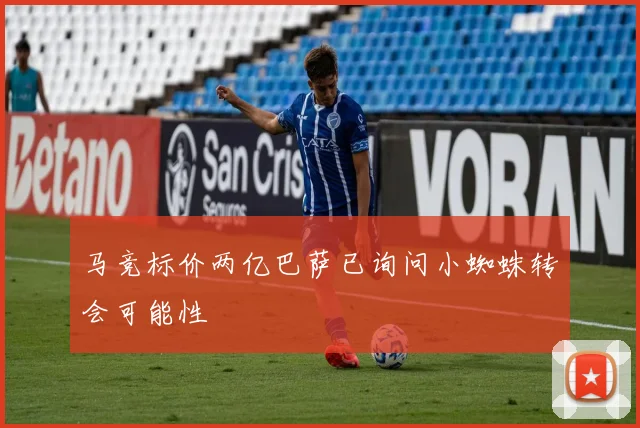 马竞标价两亿巴萨已询问小蜘蛛转会可能性