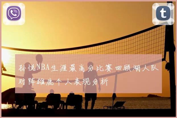 孙悦NBA生涯最高分比赛回顾湖人队对阵雄鹿个人表现分析