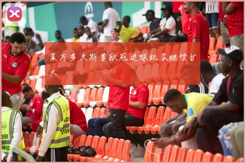 莱万多夫斯基欧冠进球纪录继续扩大