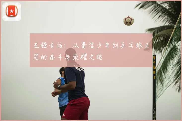 王强专访：从青涩少年到乒乓球巨星的奋斗与荣耀之路