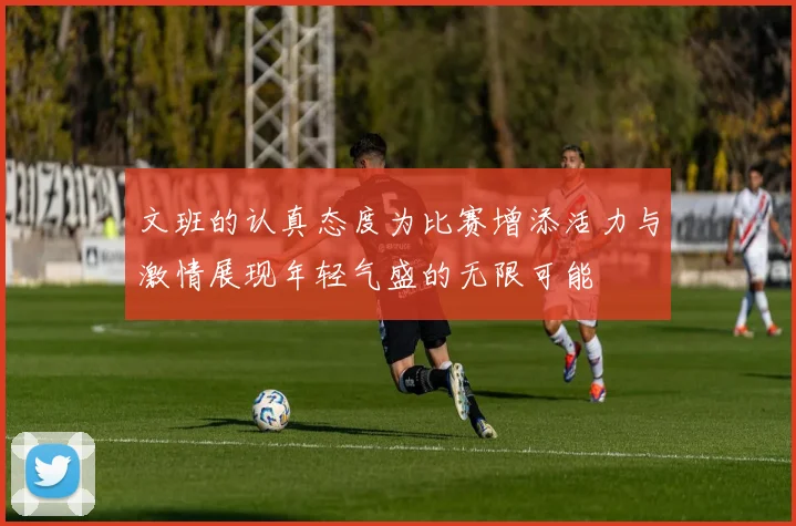 文班的认真态度为比赛增添活力与激情展现年轻气盛的无限可能