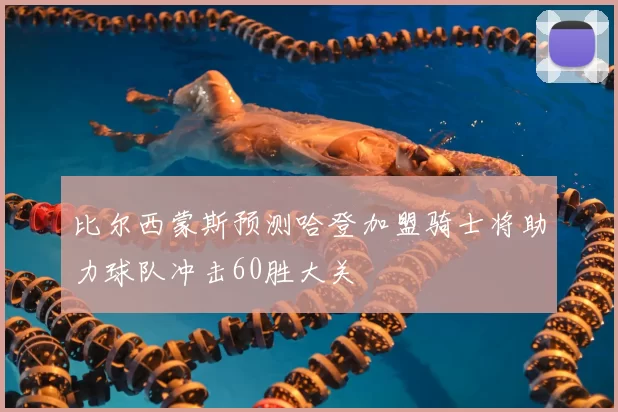 比尔西蒙斯预测哈登加盟骑士将助力球队冲击60胜大关