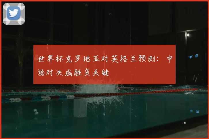 世界杯克罗地亚对英格兰预测：中场对决成胜负关键