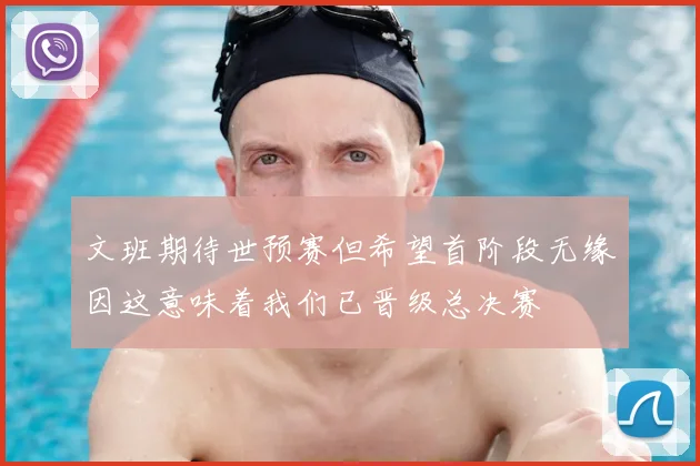文班期待世预赛但希望首阶段无缘因这意味着我们已晋级总决赛