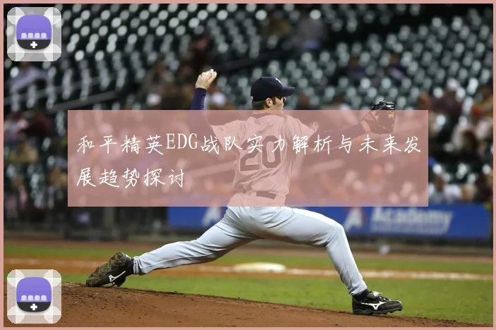 和平精英EDG战队实力解析与未来发展趋势探讨