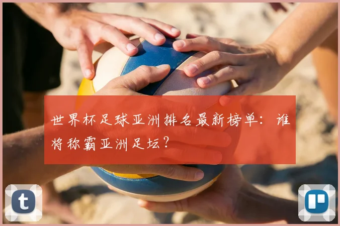 世界杯足球亚洲排名最新榜单:谁将称霸亚洲足坛?