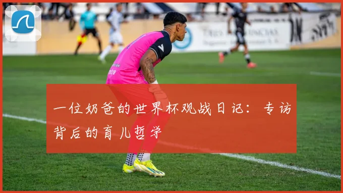 一位奶爸的世界杯观战日记:专访背后的育儿哲学
