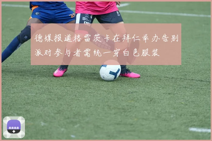 德媒报道格雷茨卡在拜仁举办告别派对参与者需统一穿白色服装