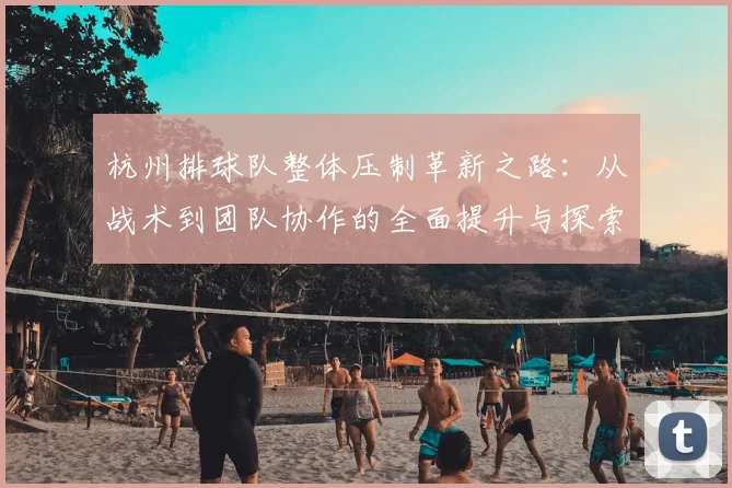 杭州排球队整体压制革新之路：从战术到团队协作的全面提升与探索