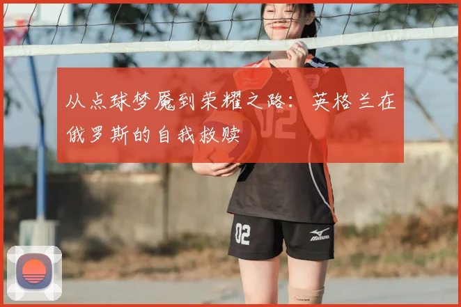 从点球梦魇到荣耀之路：英格兰在俄罗斯的自我救赎
