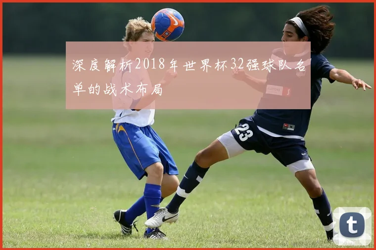 深度解析2018年世界杯32强球队名单的战术布局