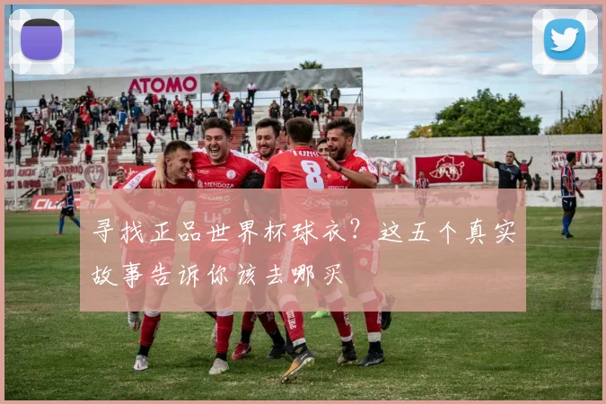 寻找正品世界杯球衣？这五个真实故事告诉你该去哪买